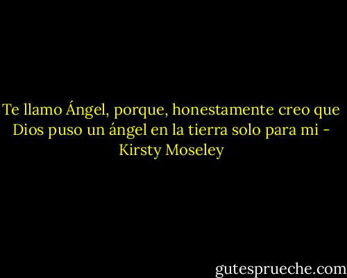 Te llamo Ángel, porque, honestamente creo que Dios puso un ángel en la tierra solo para mi - Kirsty Moseley