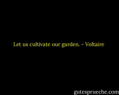 Let us cultivate our garden. - Voltaire