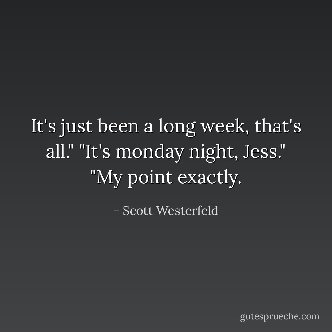 It's just been a long week, that's all."<br />"It's monday night, Jess."<br />"My point exactly. - Scott Westerfeld