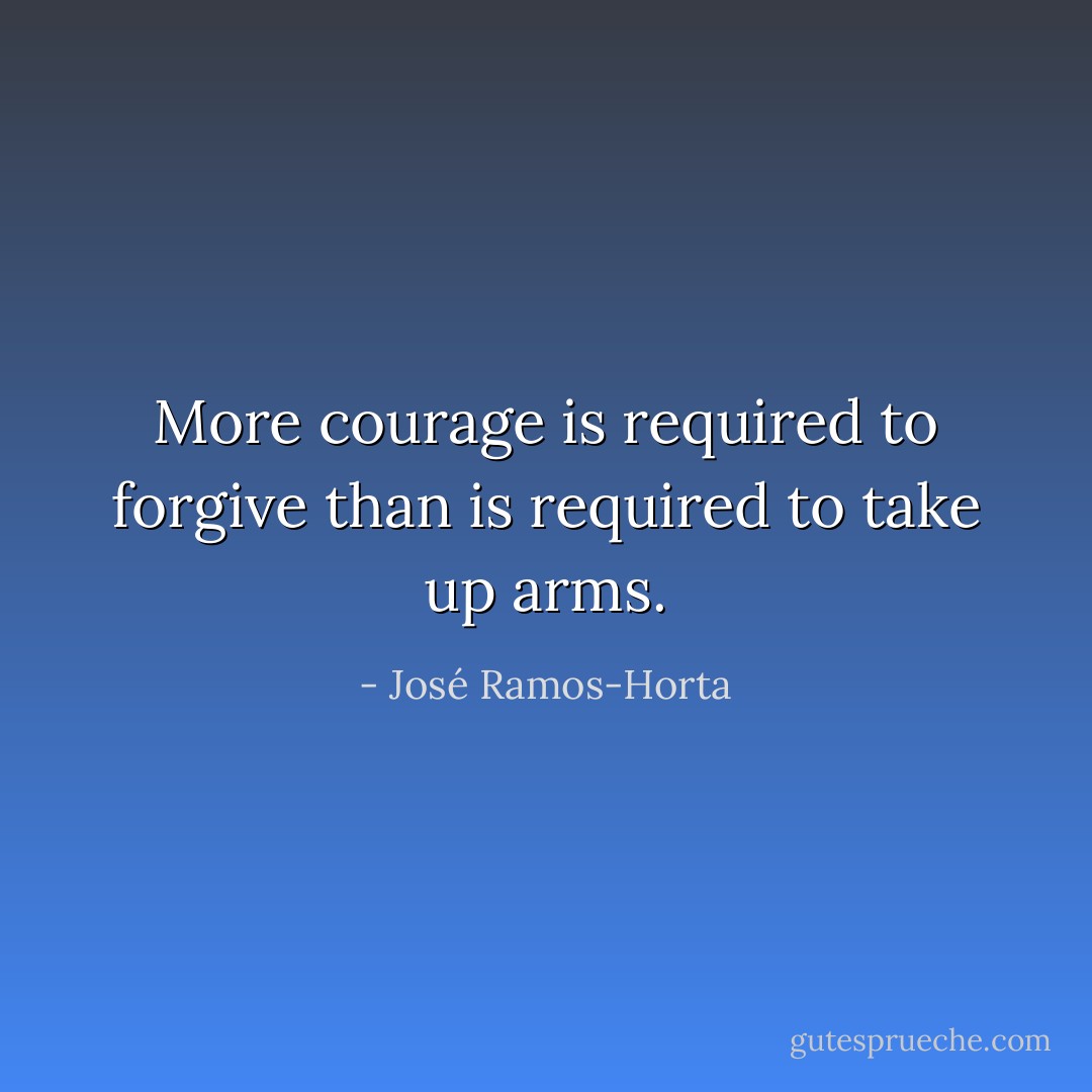 More courage is required to forgive than is required to take up arms. - José Ramos-Horta
