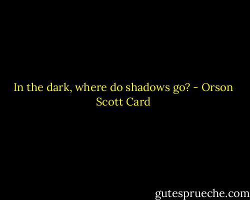 In the dark, where do shadows go? - Orson Scott Card