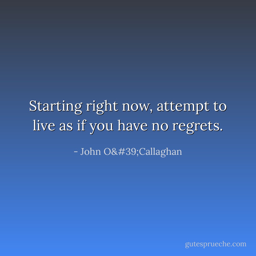 Starting right now, attempt to live as if you have no regrets. - John O'Callaghan
