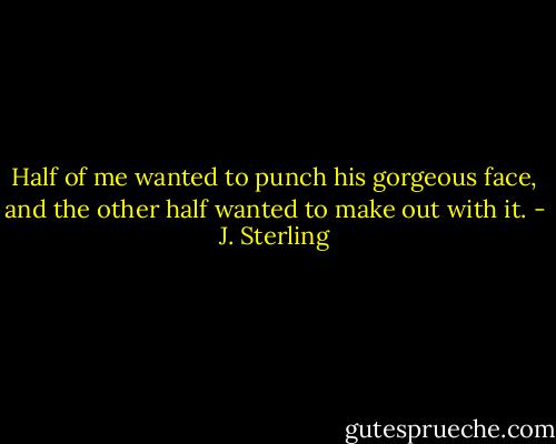 Half of me wanted to punch his gorgeous face, and the other half wanted to make out with it. - J. Sterling