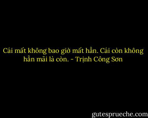 Cái mất không bao giờ mất hẳn.<br />Cái còn không hẳn mãi là còn. - Trịnh Công Sơn
