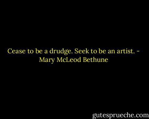 Cease to be a drudge. Seek to be an artist. - Mary McLeod Bethune