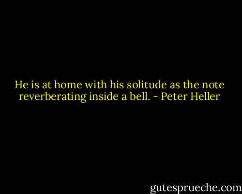 He is at home with his solitude as the note reverberating inside a bell. - Peter Heller