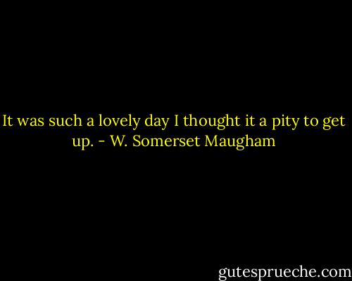 It was such a lovely day I thought it a pity to get up. - W. Somerset Maugham