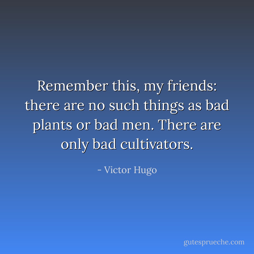 Remember this, my friends: there are no such things as bad plants or bad men. There are only bad cultivators. - Victor Hugo