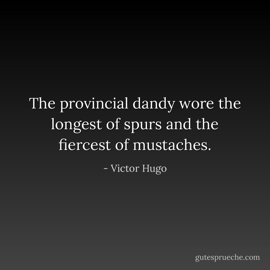 The provincial dandy wore the longest of spurs and the fiercest of mustaches. - Victor Hugo