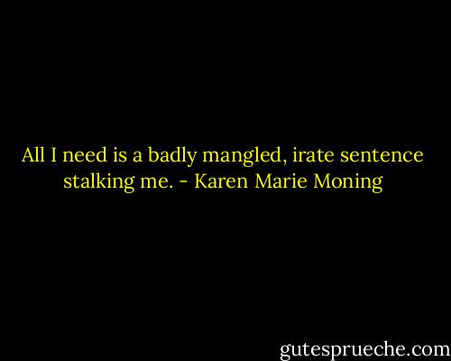 All I need is a badly mangled, irate sentence stalking me. - Karen Marie Moning