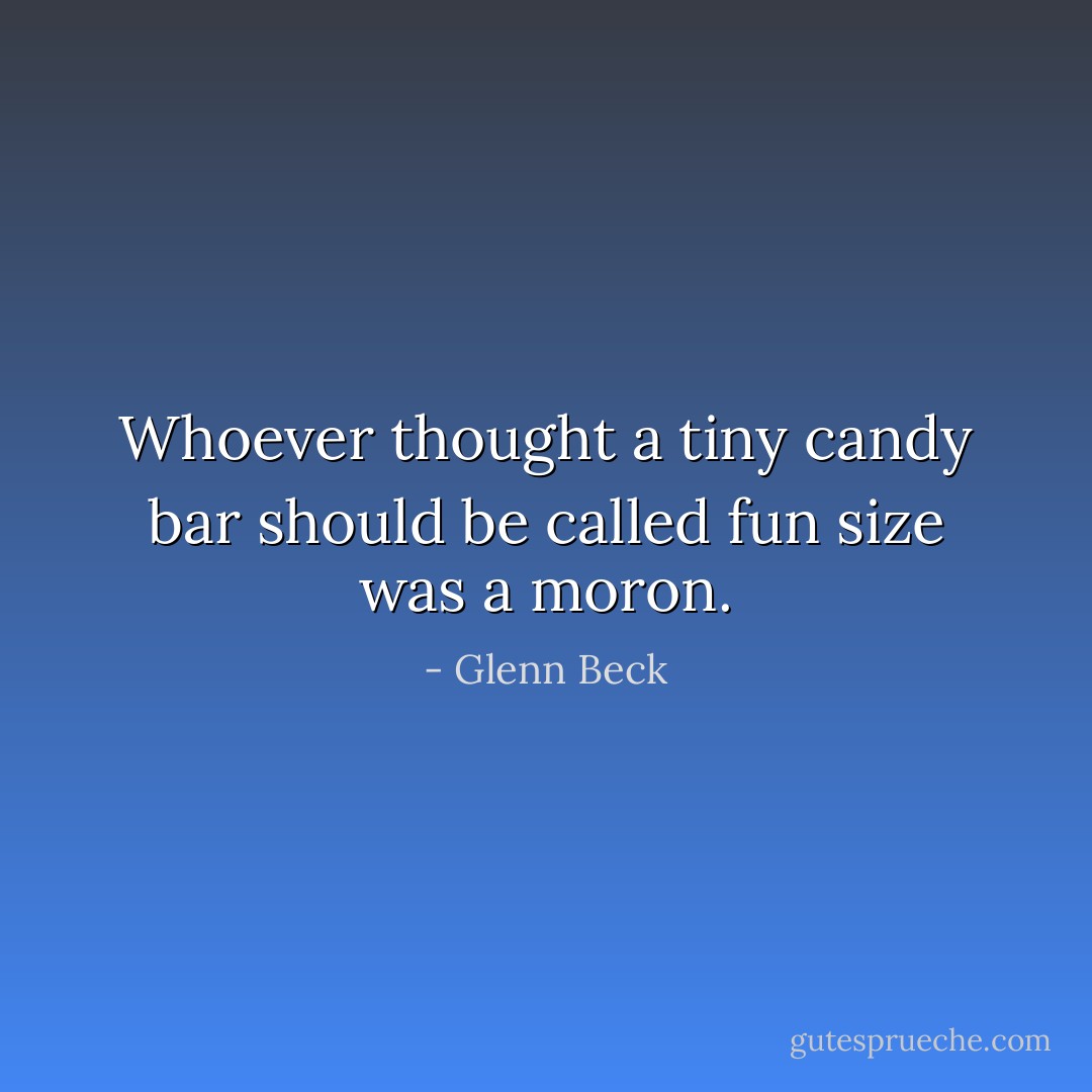 Whoever thought a tiny candy bar should be called fun size was a moron. - Glenn Beck