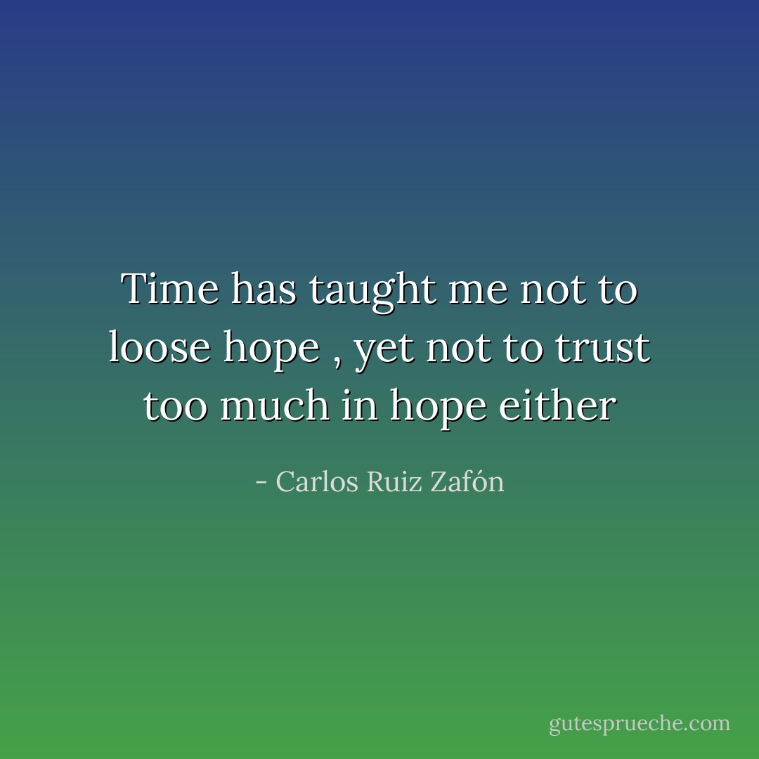 Time has taught me not to loose hope , yet not to trust too much in hope either - Carlos Ruiz Zafón