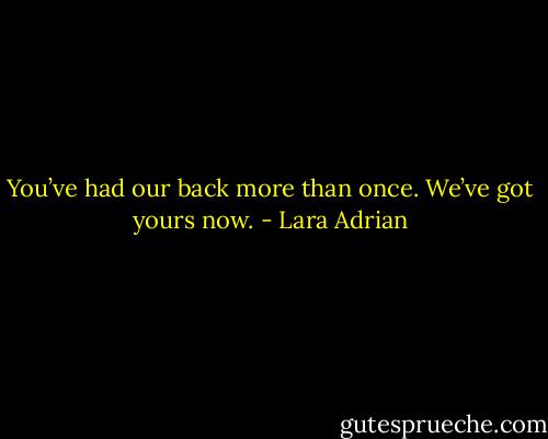 You’ve had our back more than once. We’ve got yours now. - Lara Adrian