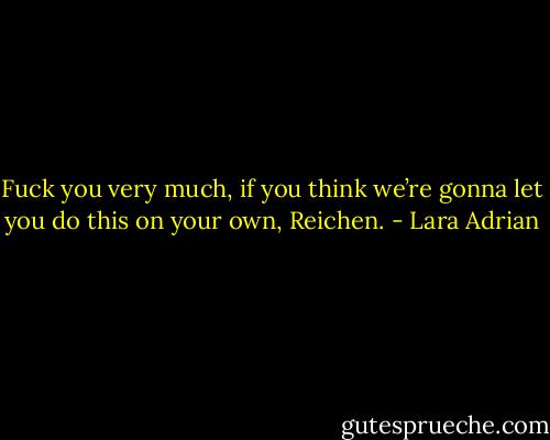 Fuck you very much, if you think we’re gonna let you do this on your own, Reichen. - Lara Adrian