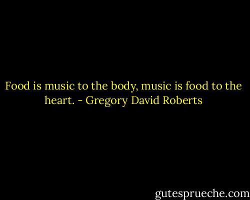 Food is music to the body, music is food to the heart. - Gregory David Roberts