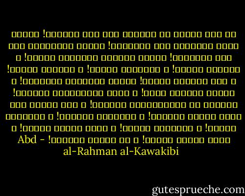ما لنا ألفنا مع الكبير ولو داس رقابنا! ألفنا ثبات الأوتاد تحت المطارق! ألفنا الإنقياد ولو إلى المهالك! ألفنا اعتبار التصاغر أدبًا! و التذلل لطفًا! و التملّق فصاحة! و اللكنة رزانة! و ترك الحقوق سماحة! وقبول الإهانة تواضعًا! و الرضى بالظلم طاعة! و دعوى الإستحقاق غرورًا! والبحث عن العموميّات فضولًا! و مدّ النظر إلى الغد أملًا طويلًا! و الإقدام تهورًا! و الحميّة حماقة! و الشهامة شراسة! و حرية القول وقاحة! و حرية الفكر كفرًا! و حب الوطن جنونًا! - Abd al-Rahman al-Kawakibi