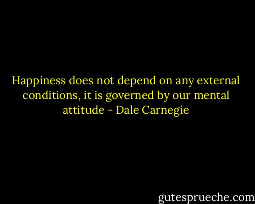 Happiness does not depend on any external conditions, it is governed by our mental attitude - Dale Carnegie