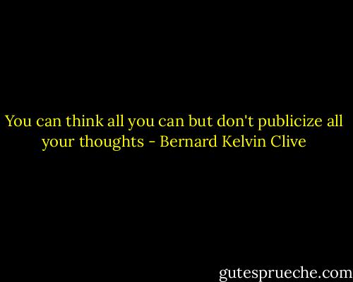 You can think all you can but don't publicize all your thoughts - Bernard Kelvin Clive