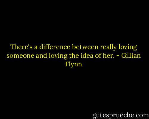 There's a difference between really loving someone and loving the idea of her. - Gillian Flynn