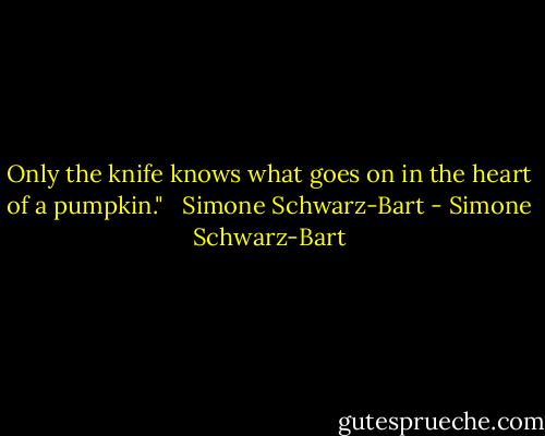 Only the knife knows what goes on in the heart of a pumpkin." <br /> Simone Schwarz-Bart - Simone Schwarz-Bart