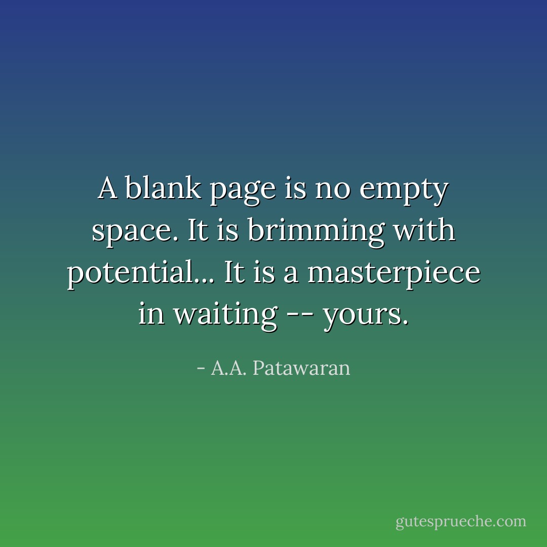 A blank page is no empty space. It is brimming with potential... It is a masterpiece in waiting -- yours. - A.A. Patawaran