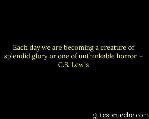 Each day we are becoming a creature of splendid glory or one of unthinkable horror. - C.S. Lewis