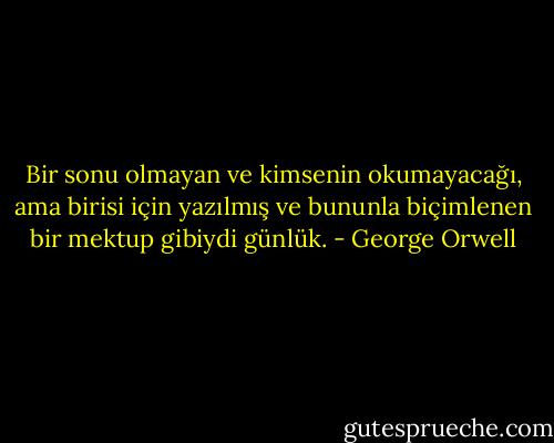 Bir sonu olmayan ve kimsenin okumayacağı, ama birisi için yazılmış ve bununla biçimlenen bir mektup gibiydi günlük. - George Orwell