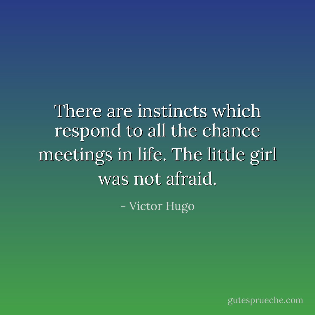 There are instincts which respond to all the chance meetings in life. The little girl was not afraid. - Victor Hugo