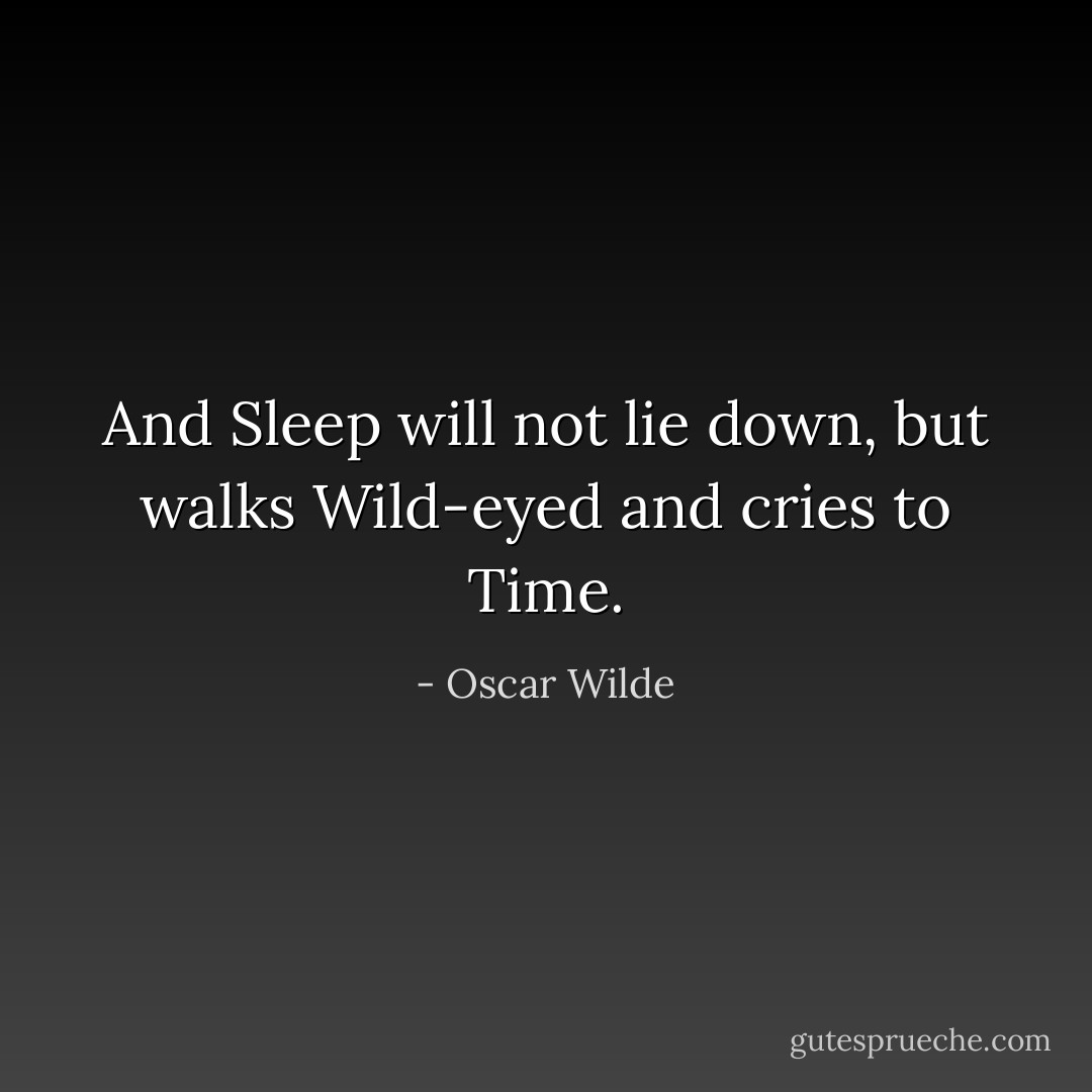 And Sleep will not lie down, but walks<br />Wild-eyed and cries to Time. - Oscar Wilde