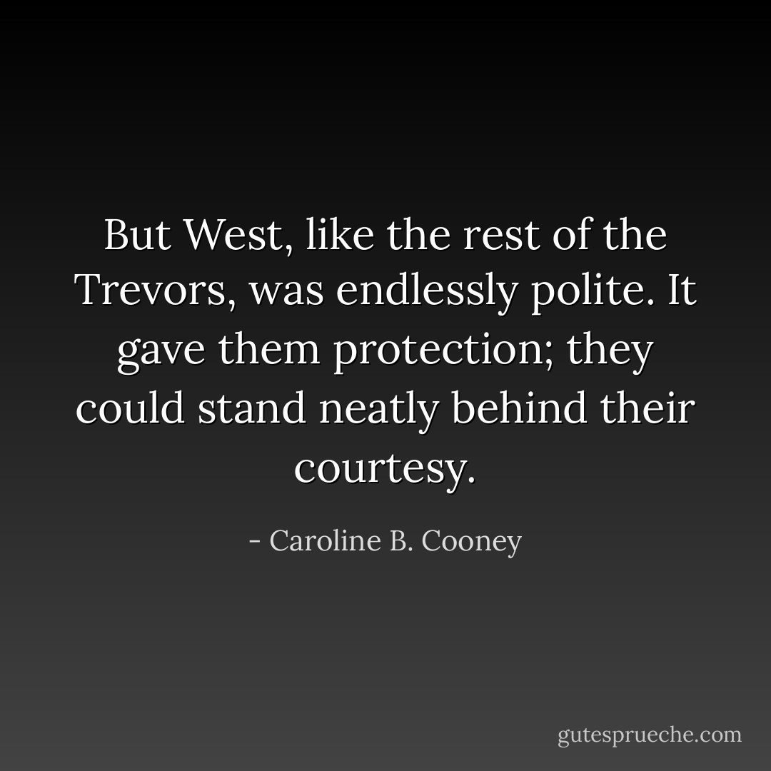 But West, like the rest of the Trevors, was endlessly polite. It gave them protection; they could stand neatly behind their courtesy. - Caroline B. Cooney
