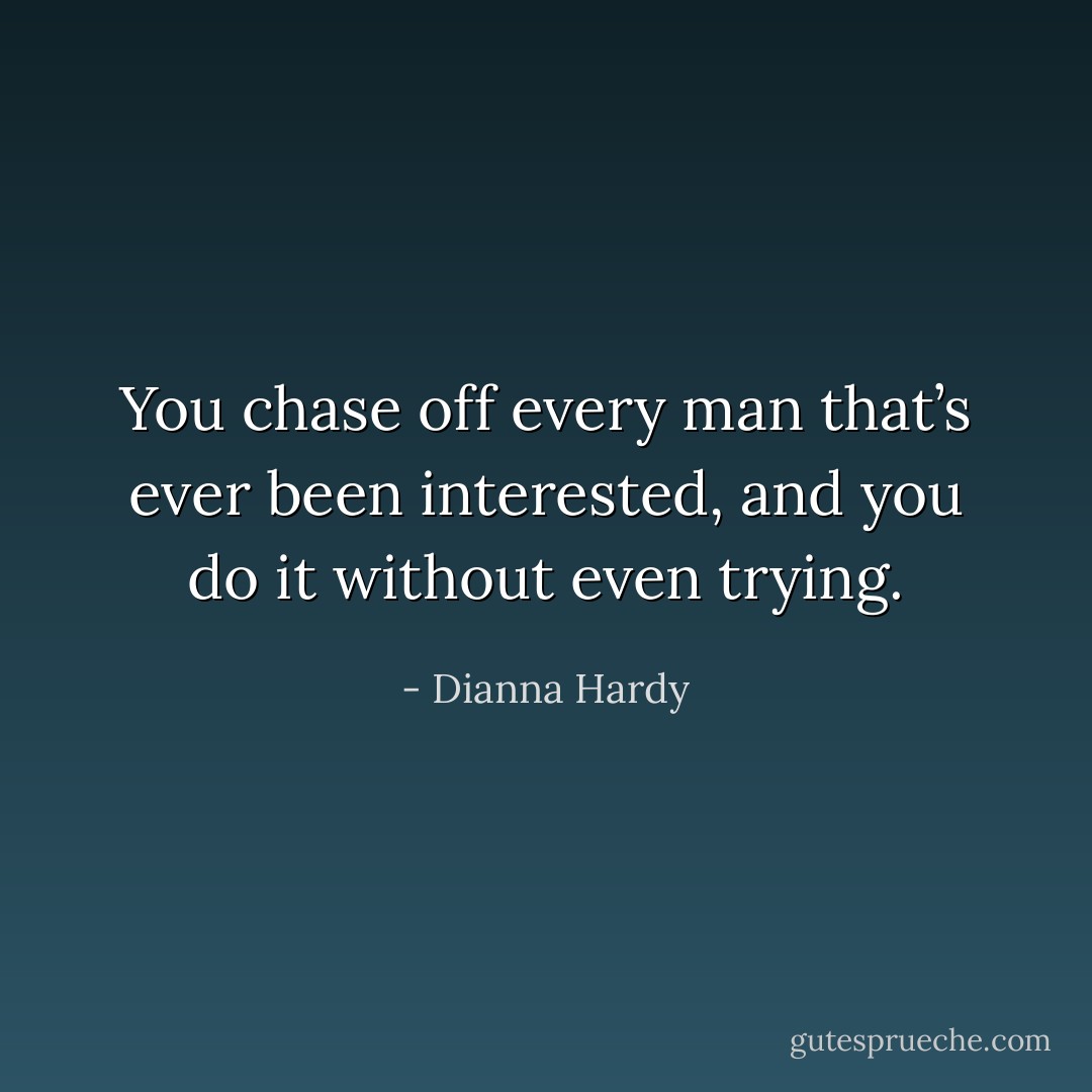 You chase off every man that’s ever been interested, and you do it without even trying. - Dianna Hardy