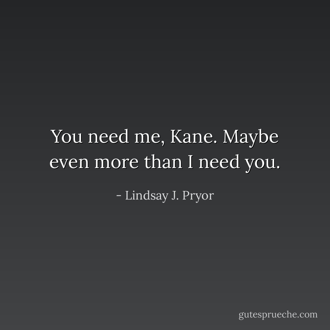 You need me, Kane. Maybe even more than I need you. - Lindsay J. Pryor