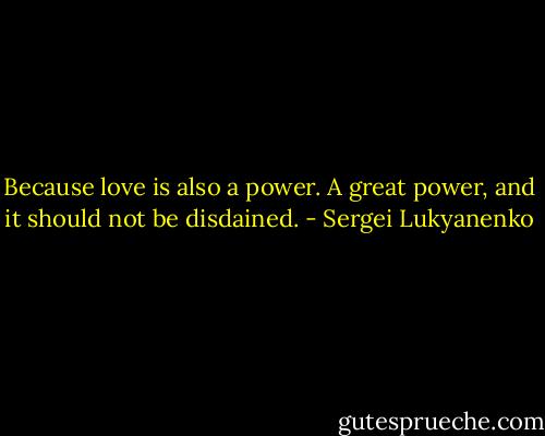 Because love is also a power. A great power, and it should not be disdained. - Sergei Lukyanenko