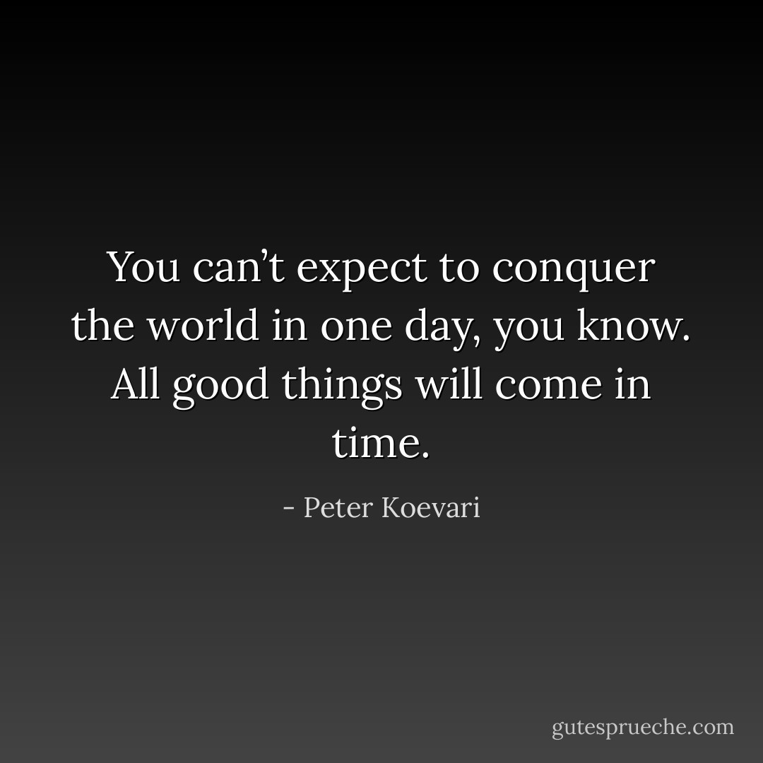 You can’t expect to conquer the world in one day, you know. All good things will come in time. - Peter Koevari