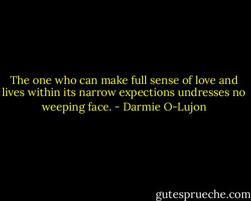 The one who can make full sense of love and lives within its narrow expections undresses no weeping face. - Darmie O-Lujon