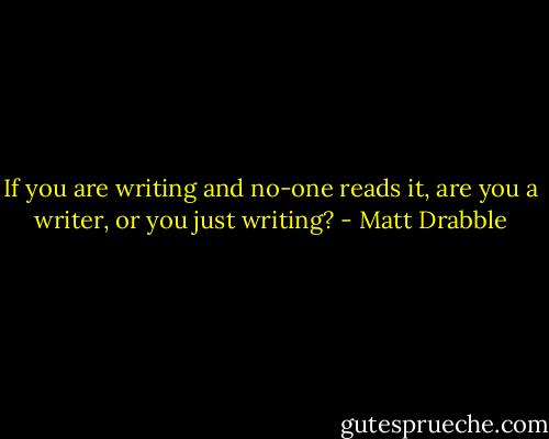 If you are writing and no-one reads it, are you a writer, or you just writing? - Matt Drabble