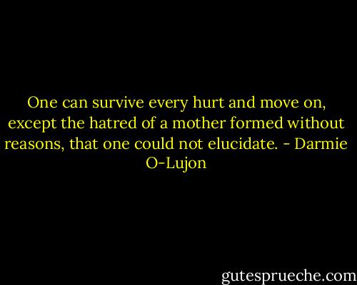 One can survive every hurt and move on, except the hatred of a mother formed without reasons, that one could not elucidate. - Darmie O-Lujon
