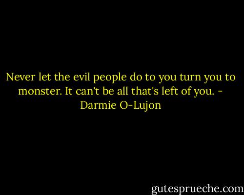 Never let the evil people do to you turn you to monster. It can't be all that's left of you. - Darmie O-Lujon