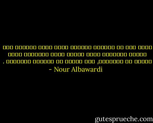 إنني إذا ما اشتّدت الوحدة<br />اضعُ قلبي رهانًا على طاولة القصائد التي كتبها غيري<br />واترقبُ منها الربح أو الخسارة, أنْ اصِلك أو تقتلنا المسافة . - Nour Albawardi