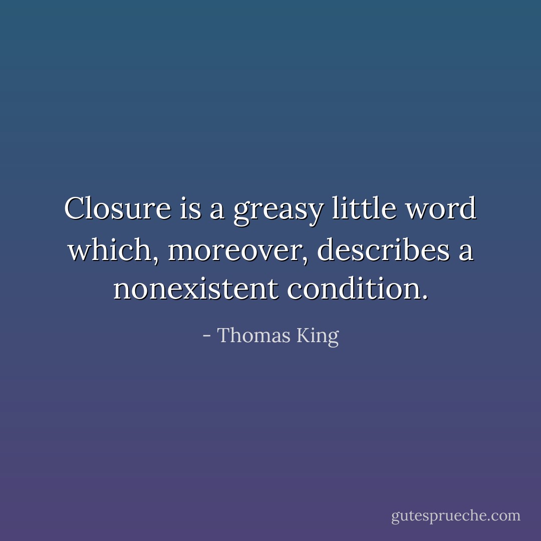 Closure is a greasy little word which, moreover, describes a nonexistent condition. - Thomas King