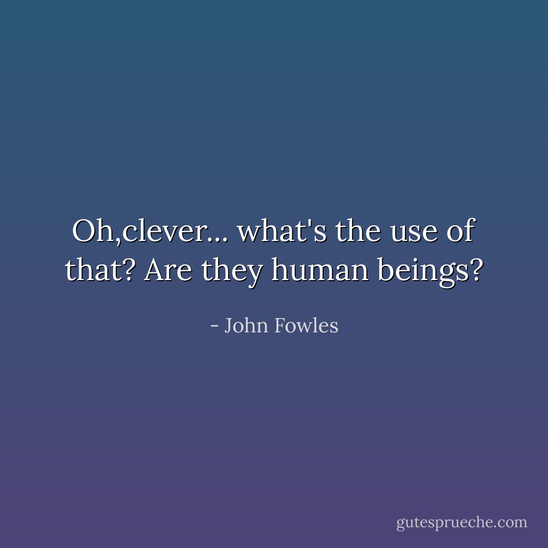 Oh,clever... what's the use of that? Are they human beings? - John Fowles