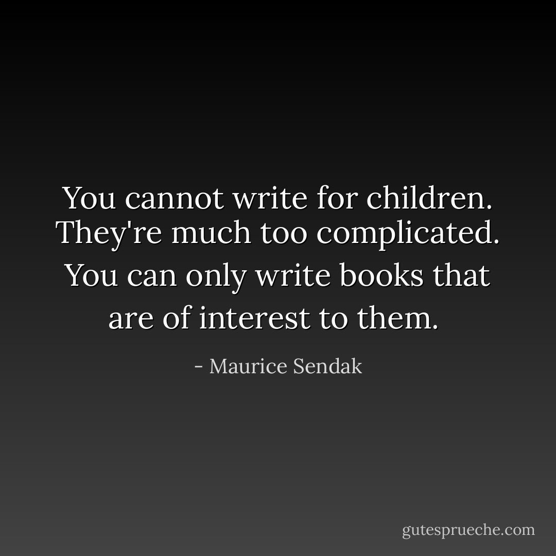 You cannot write for children. They're much too complicated. You can only write books that are of interest to them.  - Maurice Sendak