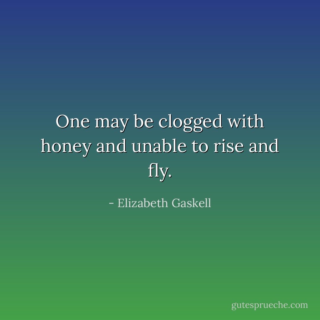 One may be clogged with honey and unable to rise and fly. - Elizabeth Gaskell