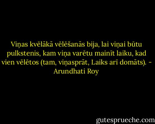 Viņas kvēlākā vēlēšanās bija, lai viņai būtu pulkstenis, kam viņa varētu mainīt laiku, kad vien vēlētos (tam, viņasprāt, Laiks arī domāts). - Arundhati Roy