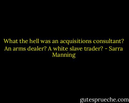 What the hell was an acquisitions consultant? An arms dealer? A white slave trader? - Sarra Manning