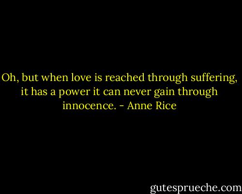Oh, but when love is reached through suffering, it has a power it can never gain through innocence. - Anne Rice