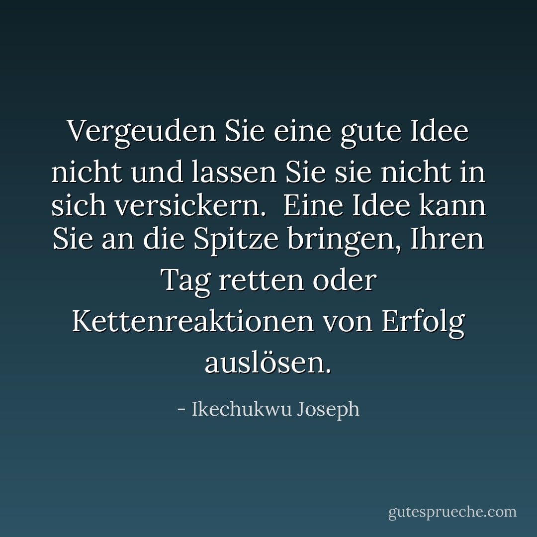 Vergeuden Sie eine gute Idee nicht und lassen Sie sie nicht in sich versickern. <br />Eine Idee kann Sie an die Spitze bringen, Ihren Tag retten oder Kettenreaktionen von Erfolg auslösen. - Ikechukwu Joseph<