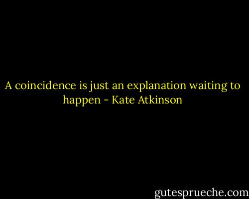 A coincidence is just an explanation waiting to happen - Kate Atkinson