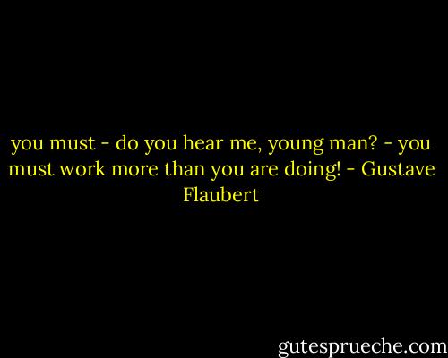 you must - do you hear me, young man? - you must work more than you are doing! - Gustave Flaubert