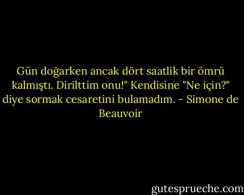 Gün doğarken ancak dört saatlik bir ömrü kalmıştı. Dirilttim onu!" Kendisine "Ne için?" diye sormak cesaretini bulamadım. - Simone de Beauvoir